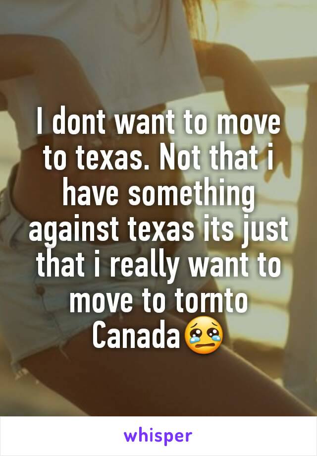 I dont want to move to texas. Not that i have something against texas its just that i really want to move to tornto Canada😢