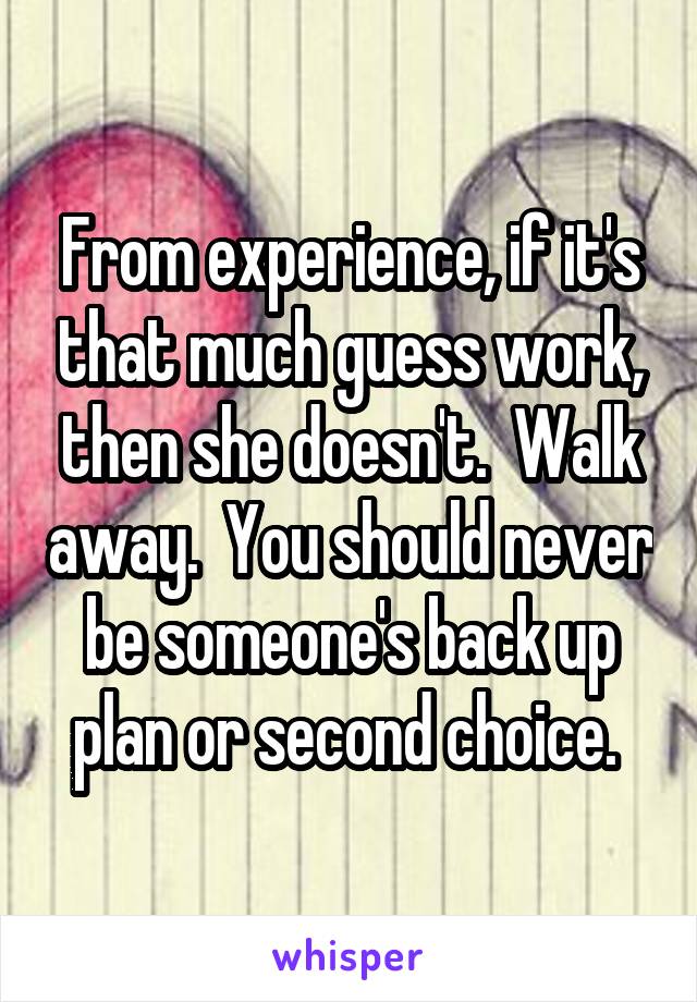 From experience, if it's that much guess work, then she doesn't.  Walk away.  You should never be someone's back up plan or second choice. 