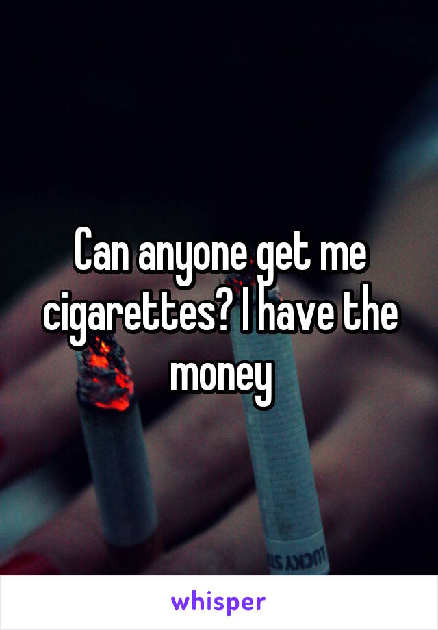 Can anyone get me cigarettes? I have the money