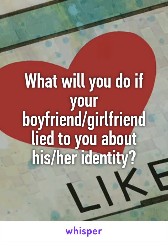 What will you do if your boyfriend/girlfriend lied to you about his/her identity?