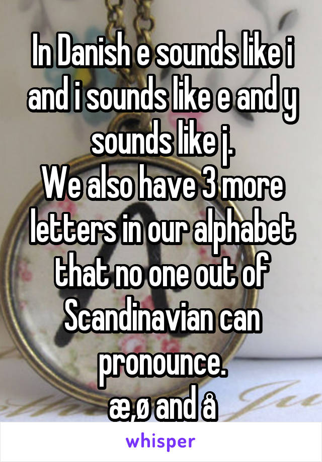 In Danish e sounds like i and i sounds like e and y sounds like j.
We also have 3 more letters in our alphabet that no one out of Scandinavian can pronounce.
æ,ø and å