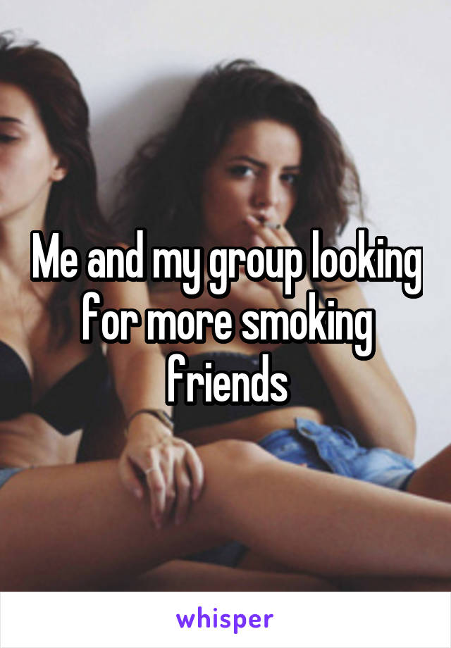 Me and my group looking for more smoking friends