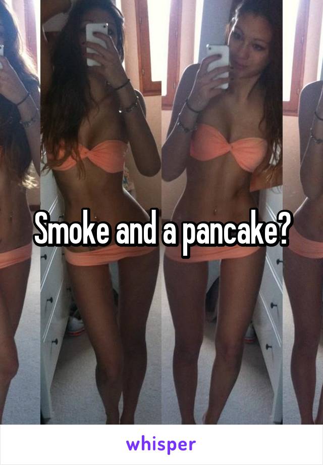 Smoke and a pancake?