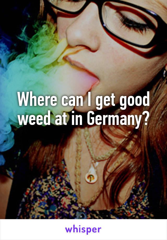 Where can I get good weed at in Germany?
