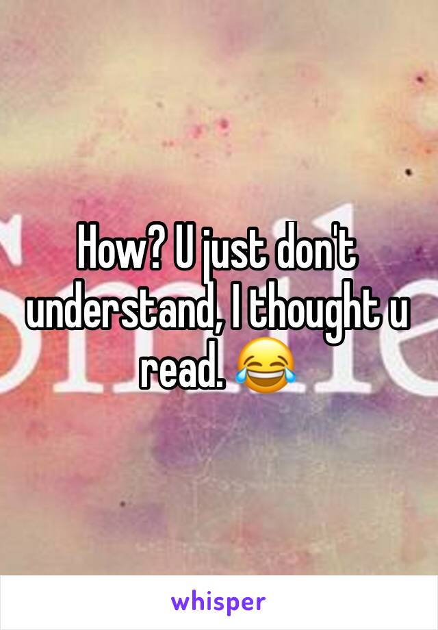 How? U just don't understand, I thought u read. 😂