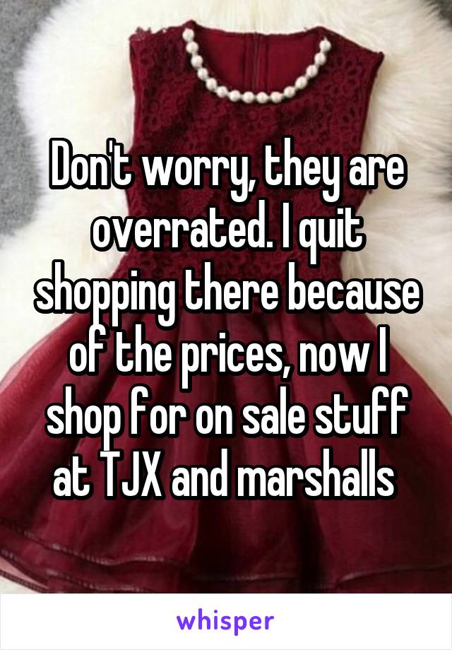 Don't worry, they are overrated. I quit shopping there because of the prices, now I shop for on sale stuff at TJX and marshalls 