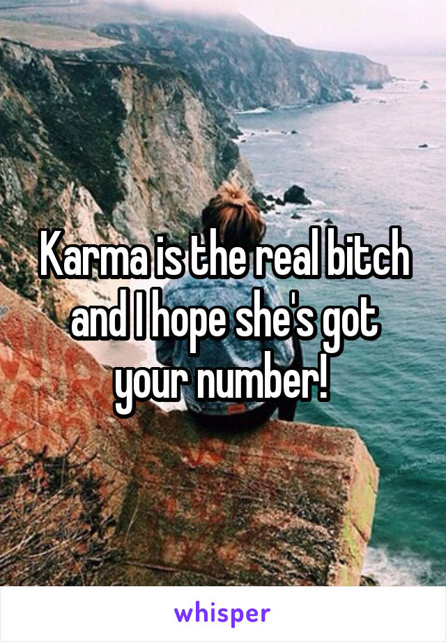 Karma is the real bitch and I hope she's got your number! 