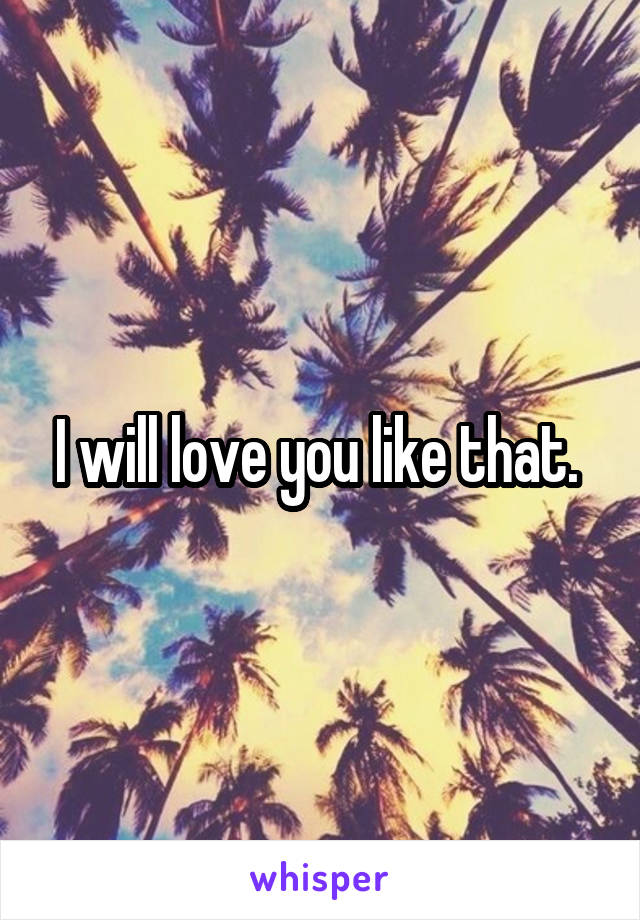 I will love you like that. 