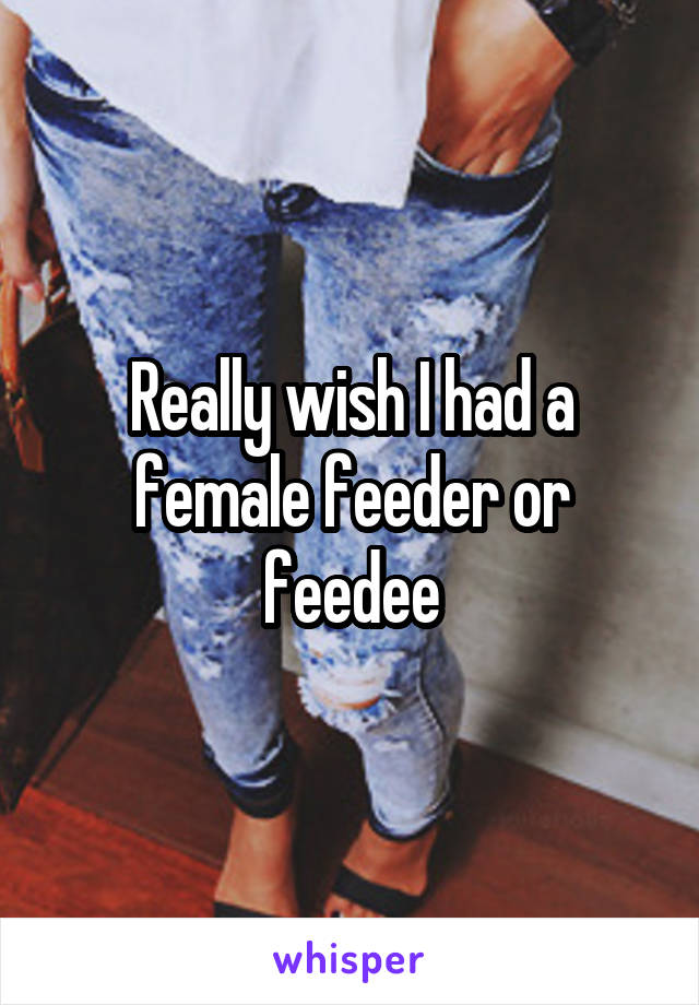 Really wish I had a female feeder or feedee