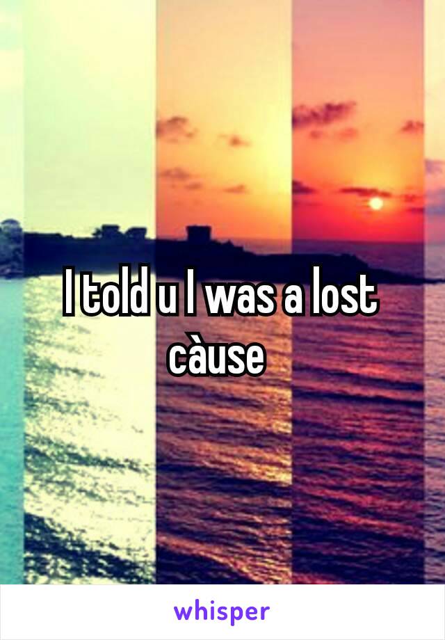 I told u I was a lost càuse 