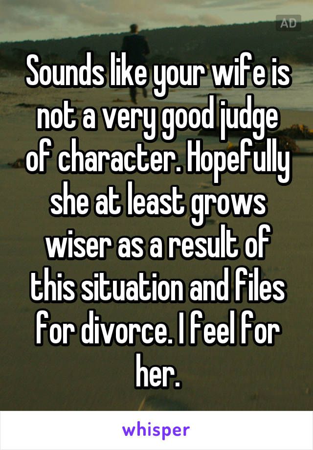 Sounds like your wife is not a very good judge of character. Hopefully she at least grows wiser as a result of this situation and files for divorce. I feel for her.