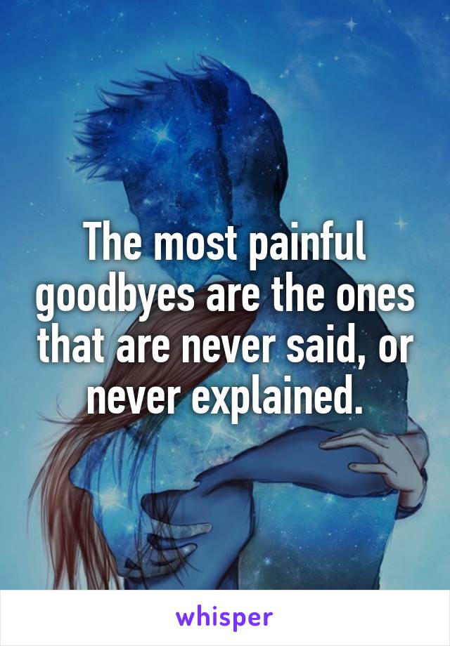 The most painful goodbyes are the ones that are never said, or never explained.