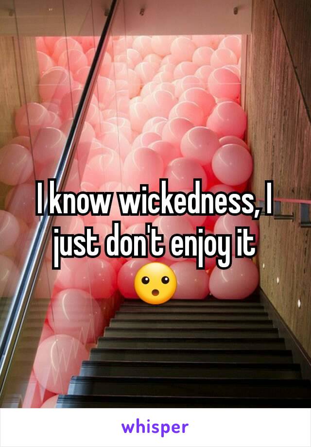 I know wickedness, I just don't enjoy it
😮