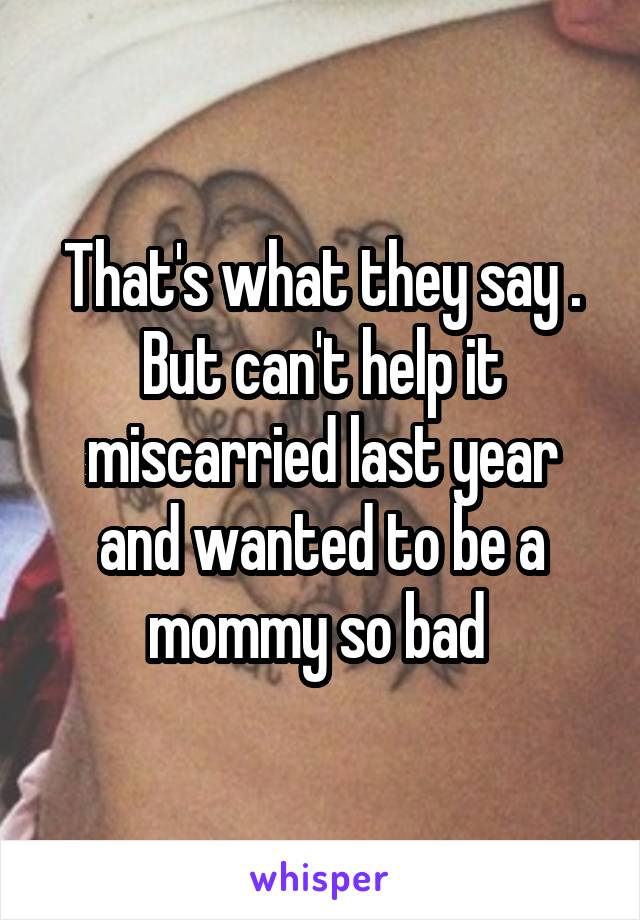 That's what they say . But can't help it miscarried last year and wanted to be a mommy so bad 