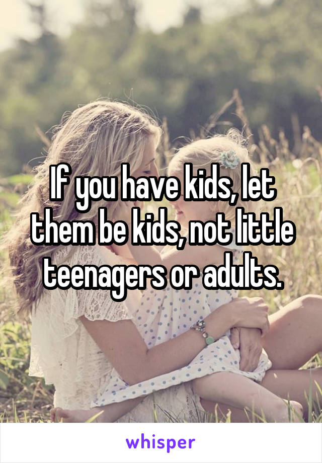 If you have kids, let them be kids, not little teenagers or adults.