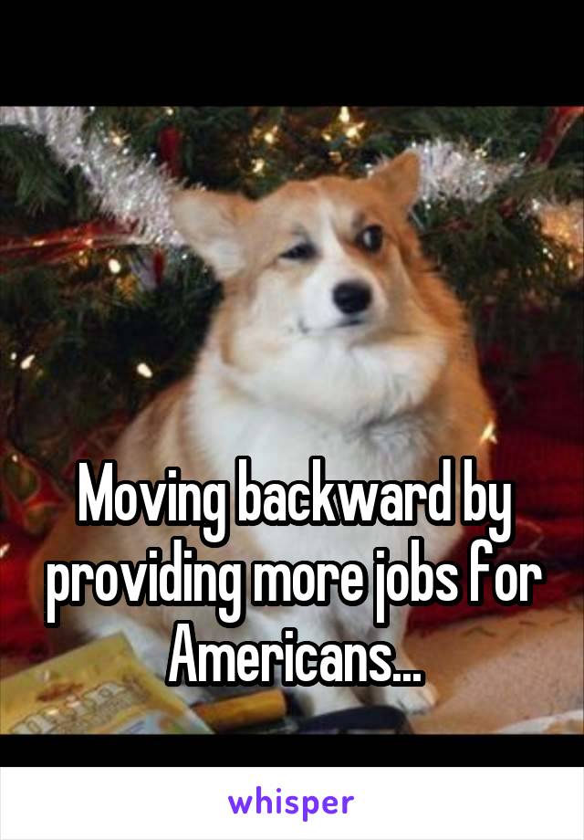 



Moving backward by providing more jobs for Americans...