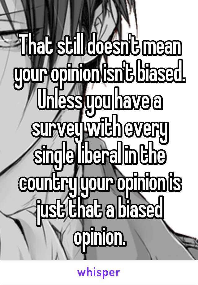 That still doesn't mean your opinion isn't biased. Unless you have a survey with every single liberal in the country your opinion is just that a biased opinion.