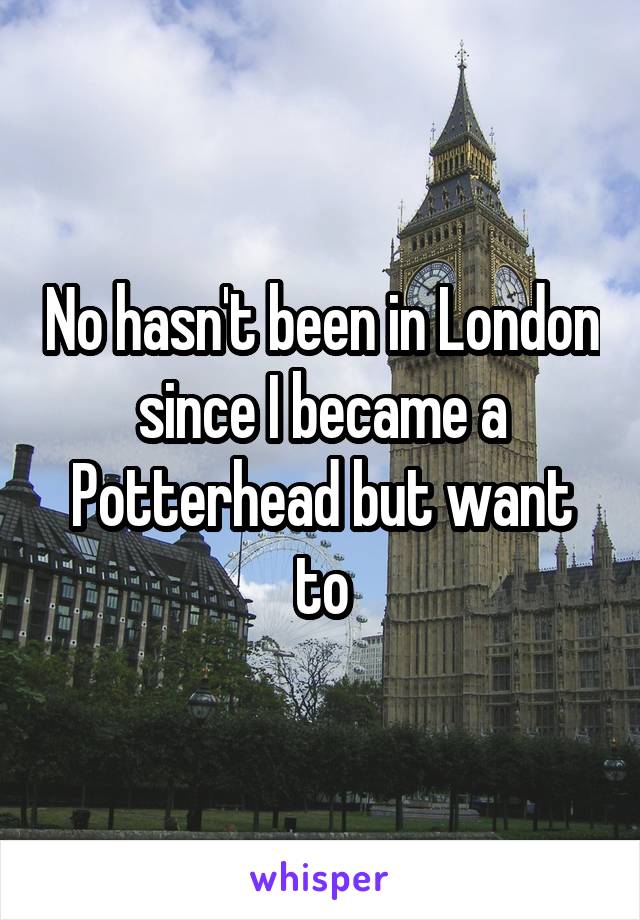 No hasn't been in London since I became a Potterhead but want to