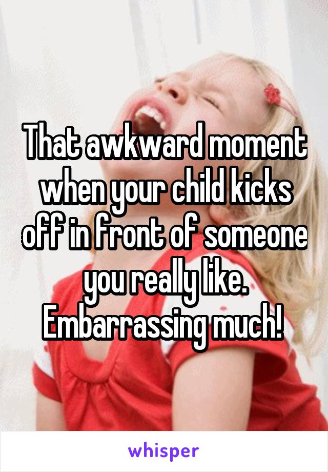 That awkward moment when your child kicks off in front of someone you really like. Embarrassing much! 