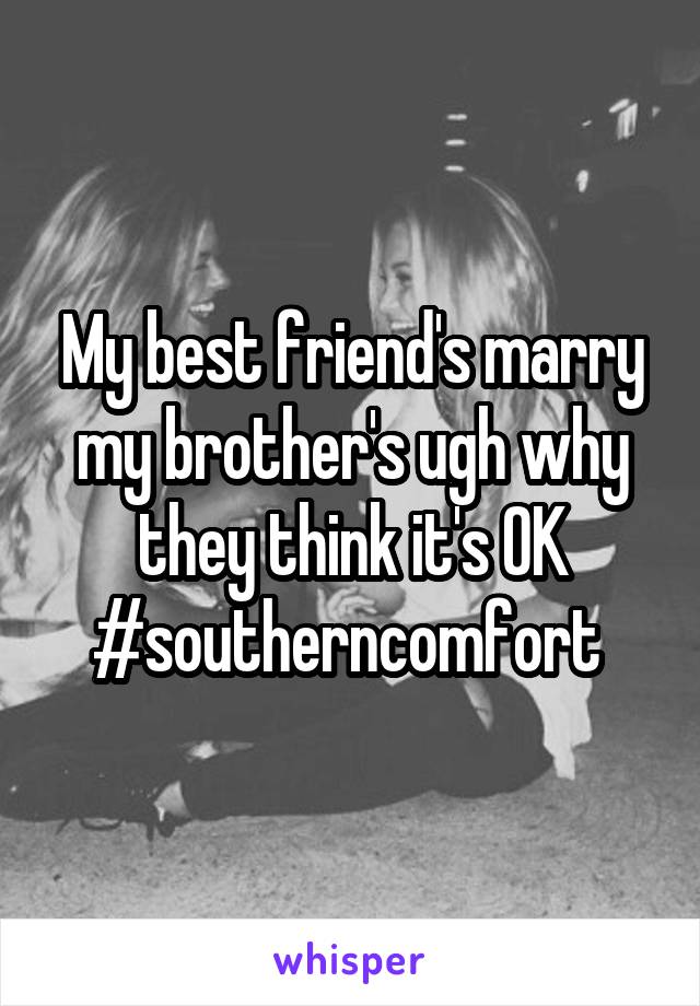 My best friend's marry my brother's ugh why they think it's OK #southerncomfort 