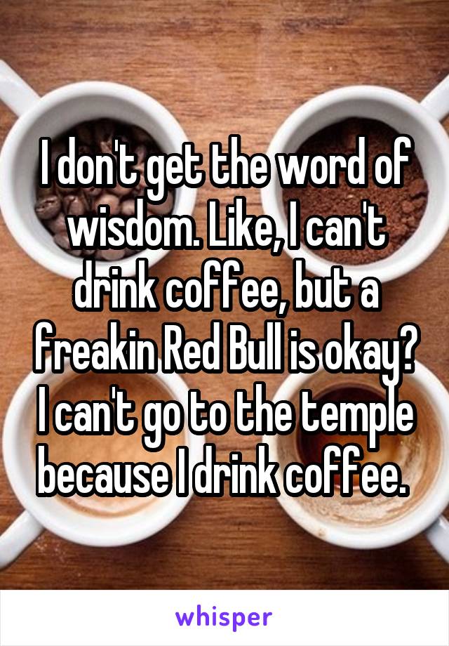 I don't get the word of wisdom. Like, I can't drink coffee, but a freakin Red Bull is okay? I can't go to the temple because I drink coffee. 