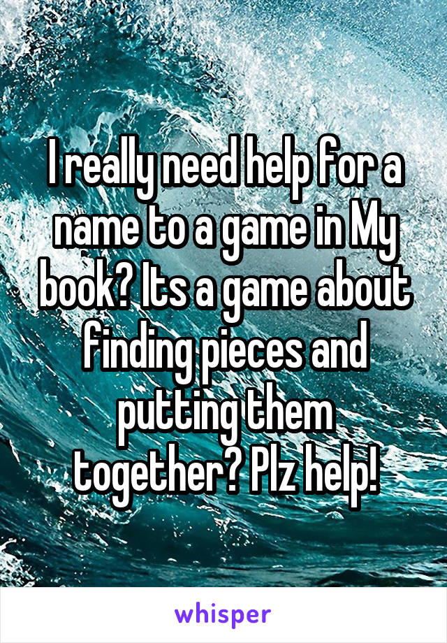 I really need help for a name to a game in My book? Its a game about finding pieces and putting them together? Plz help!