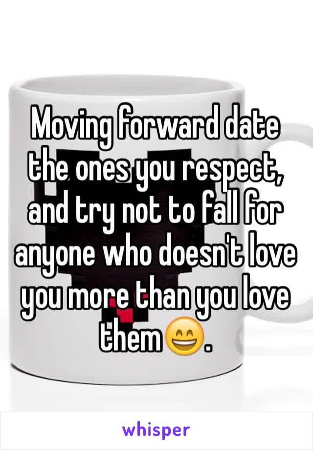 Moving forward date the ones you respect, and try not to fall for anyone who doesn't love you more than you love them😄.