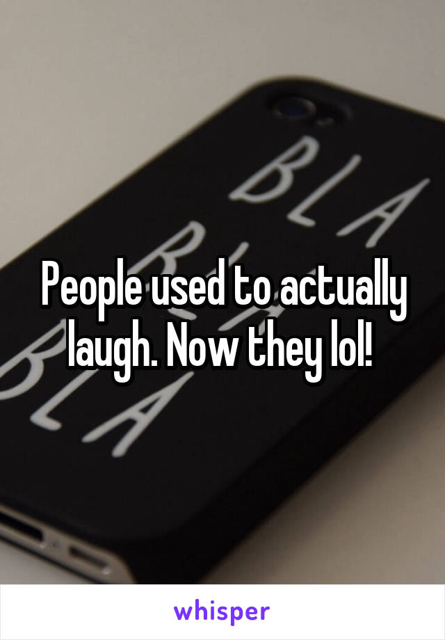 People used to actually laugh. Now they lol! 