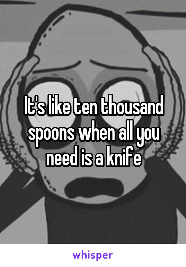 It's like ten thousand spoons when all you need is a knife