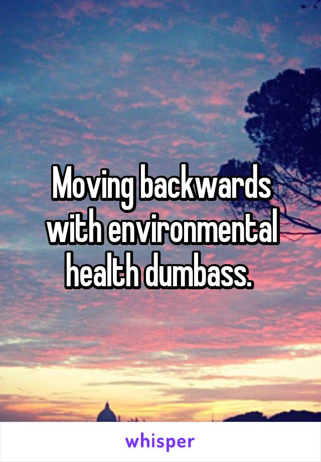 Moving backwards with environmental health dumbass. 