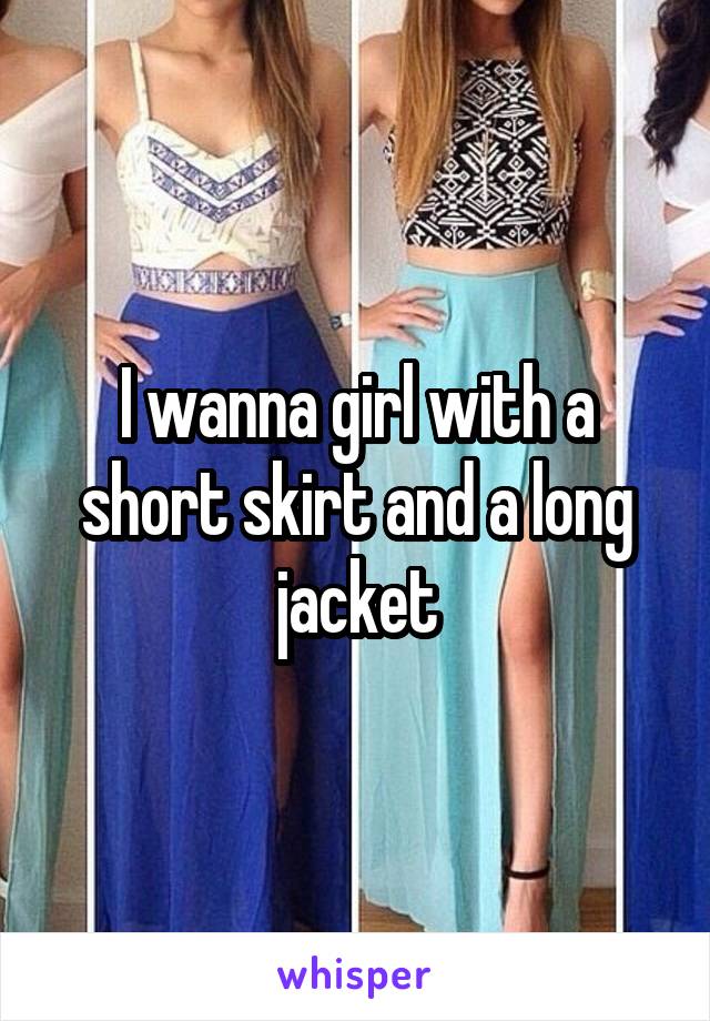 I wanna girl with a short skirt and a long jacket