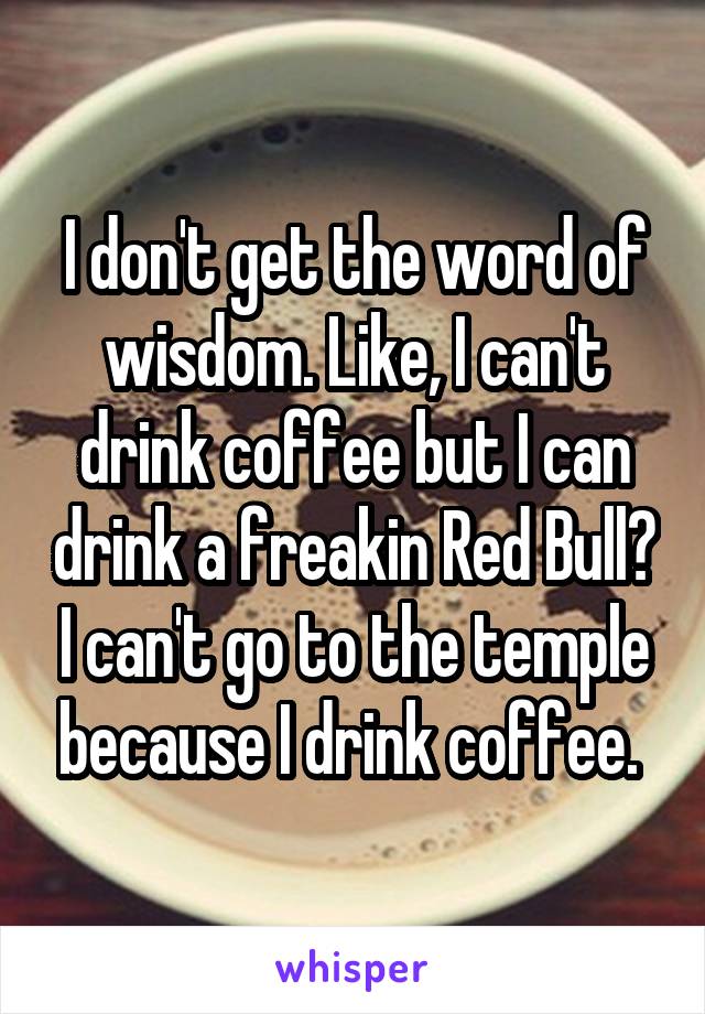 I don't get the word of wisdom. Like, I can't drink coffee but I can drink a freakin Red Bull? I can't go to the temple because I drink coffee. 