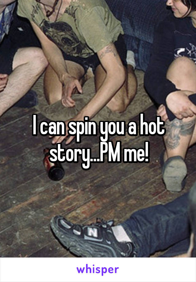 I can spin you a hot story...PM me!