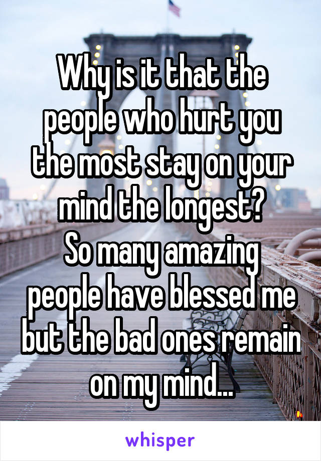 Why is it that the people who hurt you the most stay on your mind the longest?
So many amazing people have blessed me but the bad ones remain on my mind...