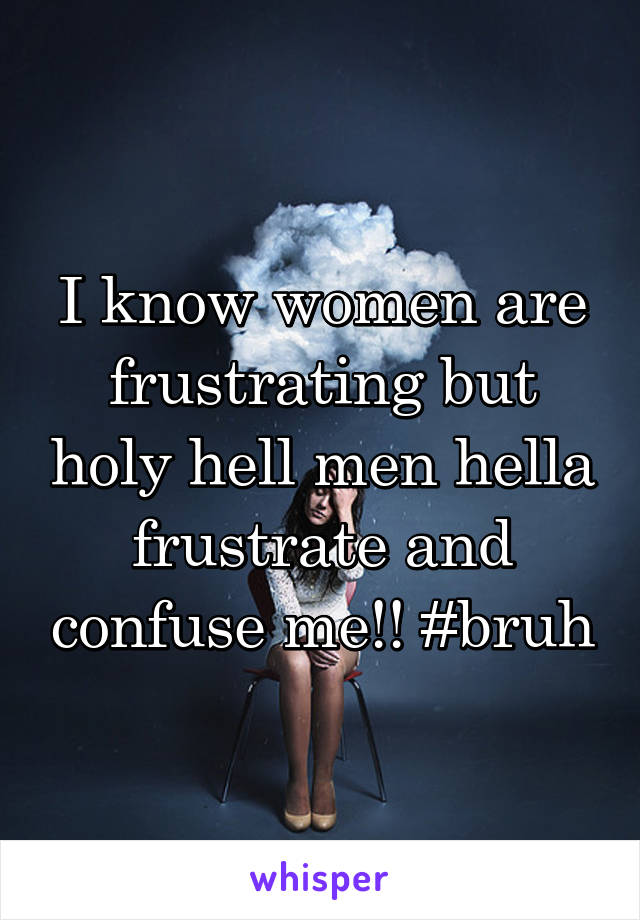 I know women are frustrating but holy hell men hella frustrate and confuse me!! #bruh