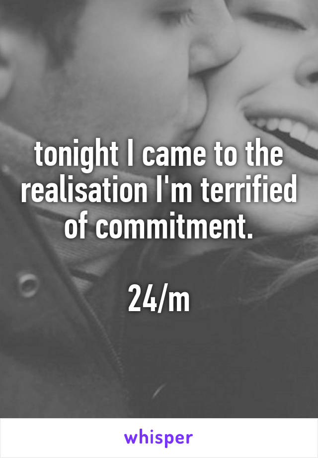 tonight I came to the realisation I'm terrified of commitment.

24/m