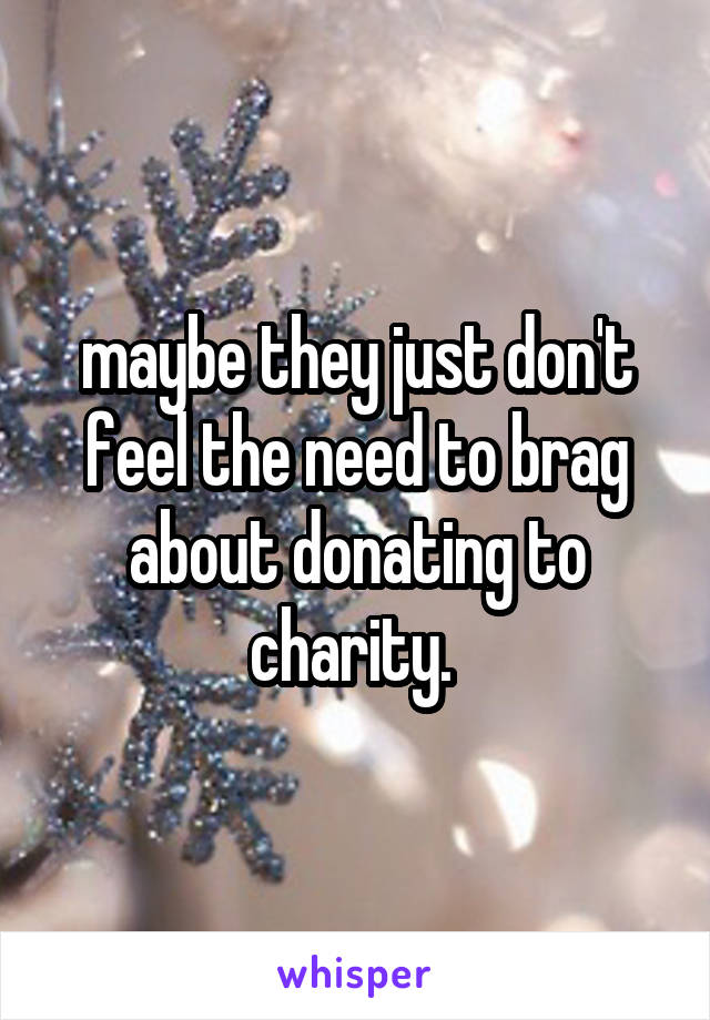 maybe they just don't feel the need to brag about donating to charity. 