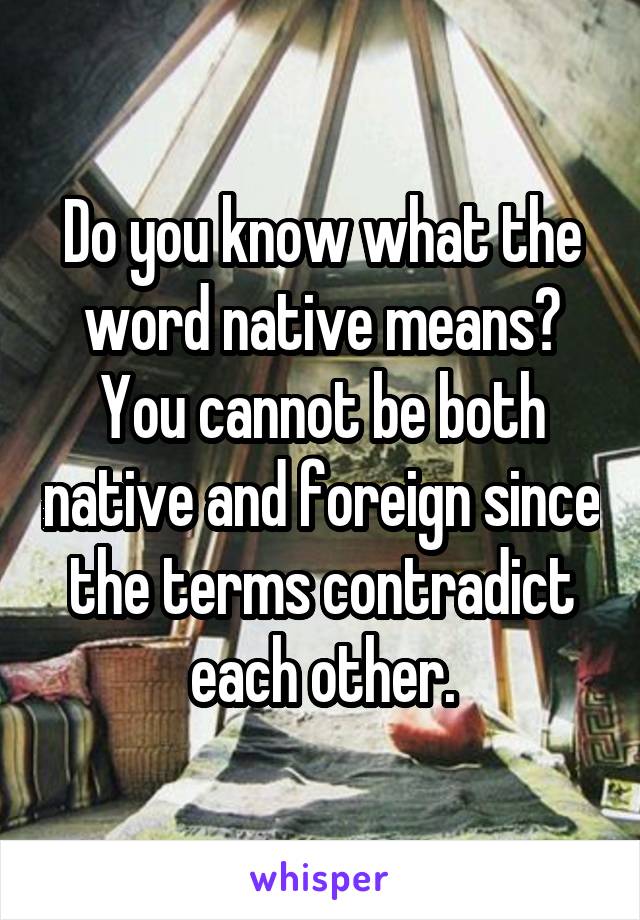 Do you know what the word native means? You cannot be both native and foreign since the terms contradict each other.