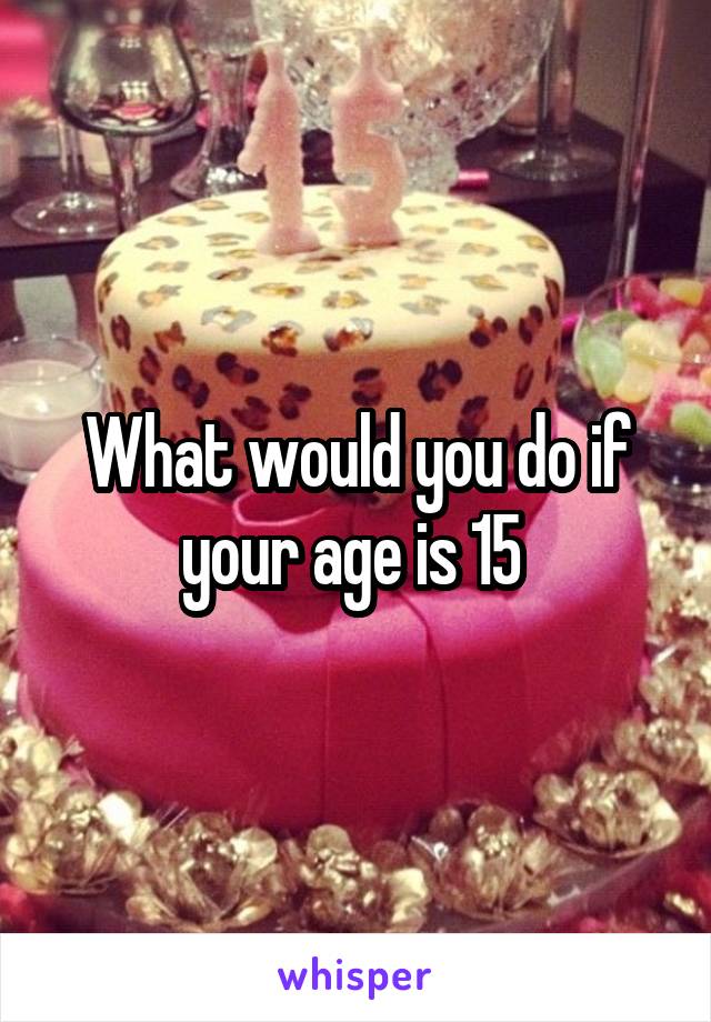 What would you do if your age is 15 