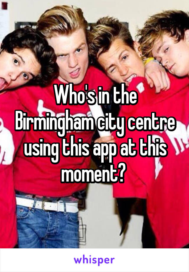 Who's in the Birmingham city centre using this app at this moment? 