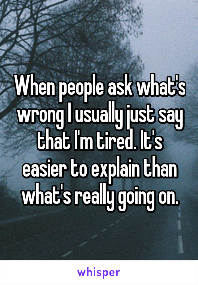 When people ask what's wrong I usually just say that I'm tired. It's easier to explain than what's really going on.