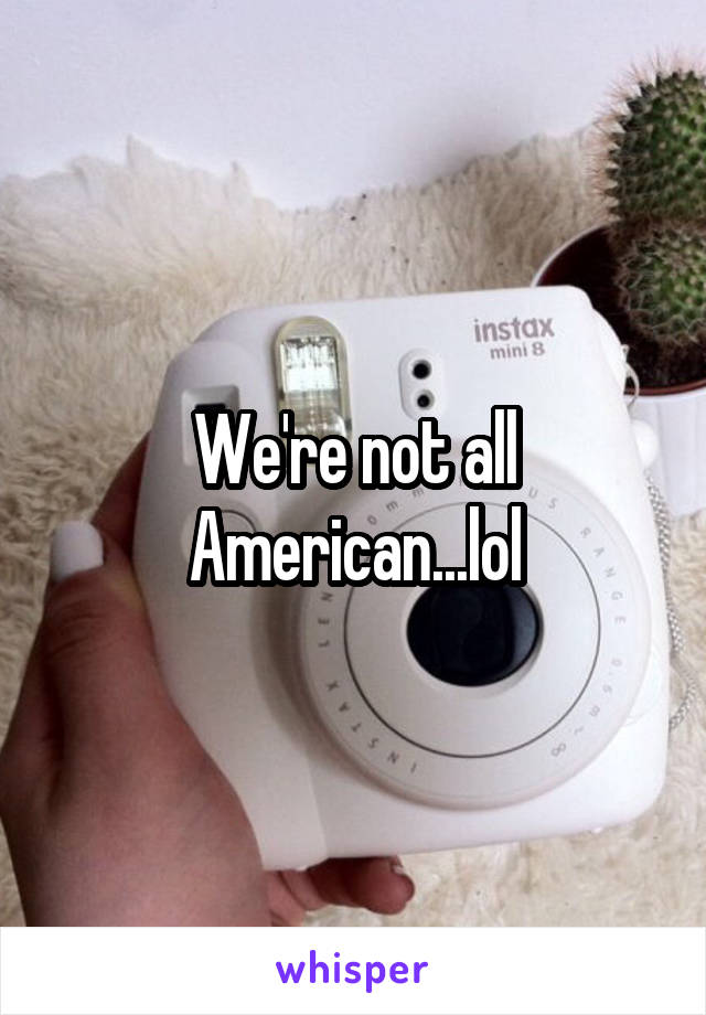 We're not all American...lol