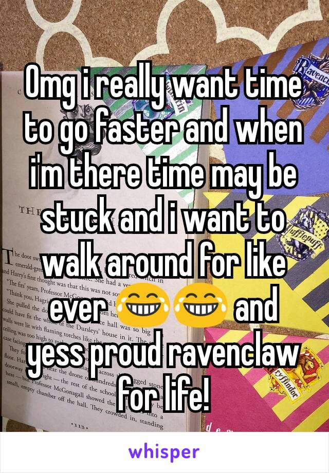 Omg i really want time to go faster and when i'm there time may be stuck and i want to walk around for like ever 😂😂 and yess proud ravenclaw for life!