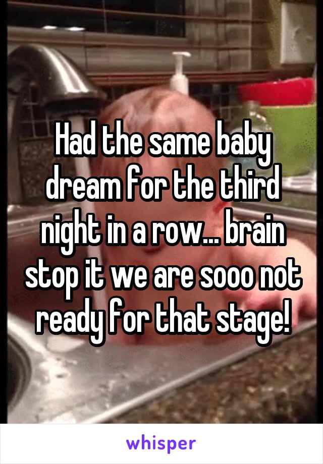 Had the same baby dream for the third night in a row... brain stop it we are sooo not ready for that stage!