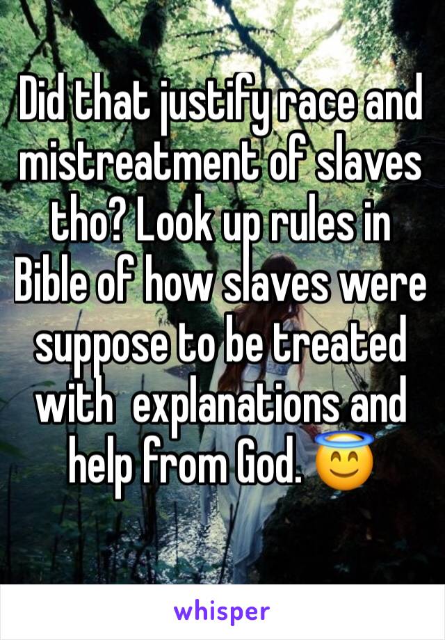 Did that justify race and mistreatment of slaves tho? Look up rules in Bible of how slaves were suppose to be treated with  explanations and help from God. 😇