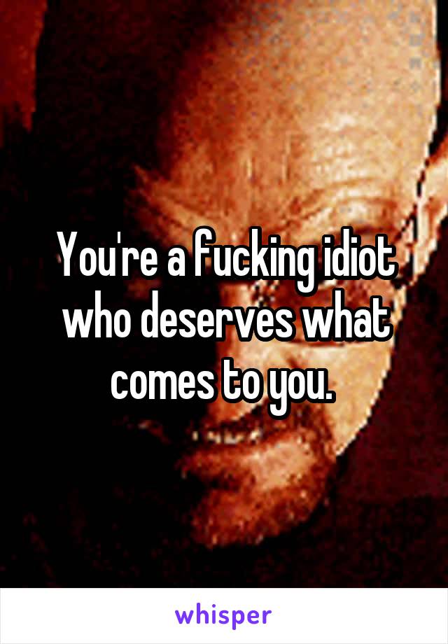 You're a fucking idiot who deserves what comes to you. 