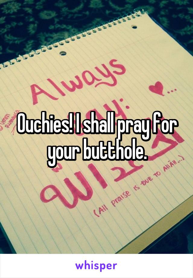 Ouchies! I shall pray for your butthole.