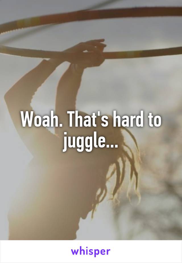 Woah. That's hard to juggle...