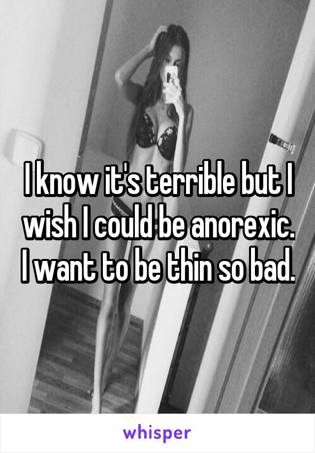 I know it's terrible but I wish I could be anorexic. I want to be thin so bad.