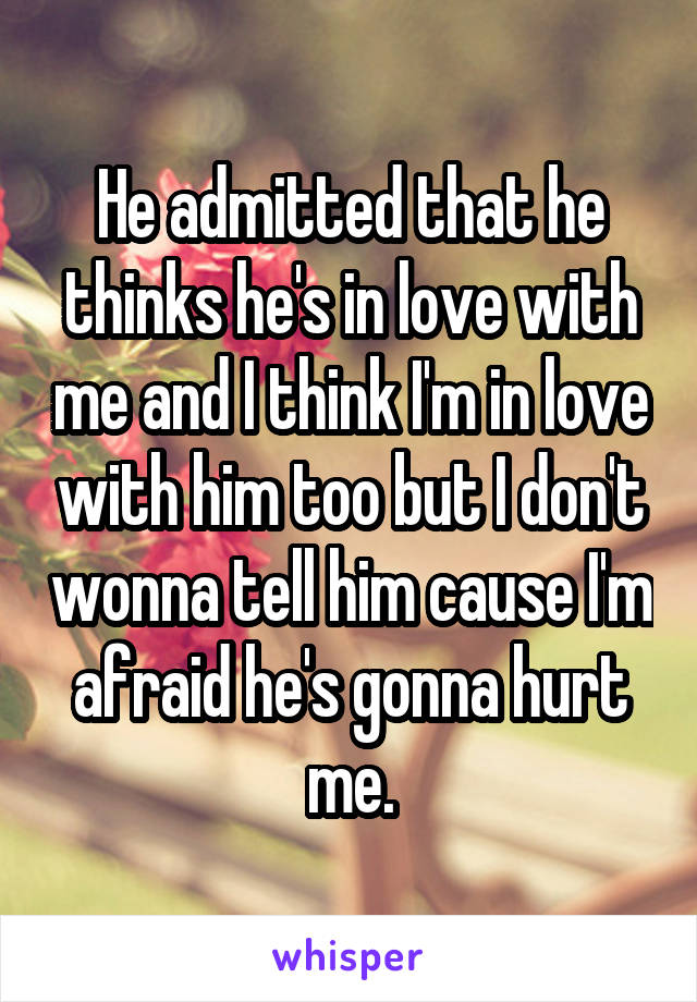 He admitted that he thinks he's in love with me and I think I'm in love with him too but I don't wonna tell him cause I'm afraid he's gonna hurt me.